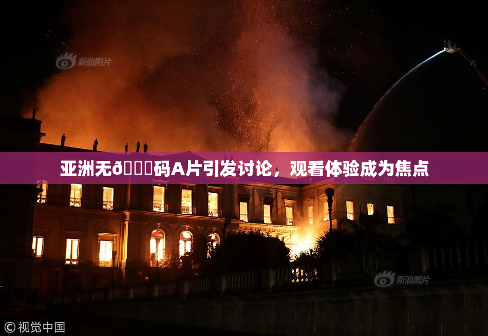 亚洲无🈚码A片引发讨论，观看体验成为焦点