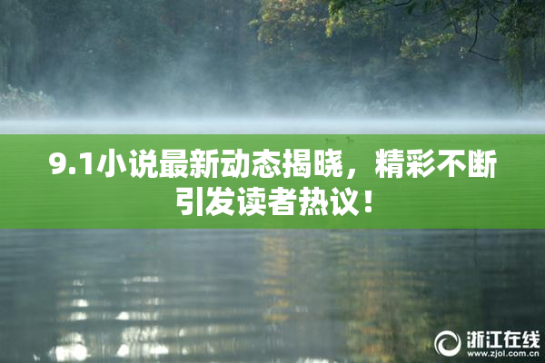 9.1小说最新动态揭晓，精彩不断引发读者热议！