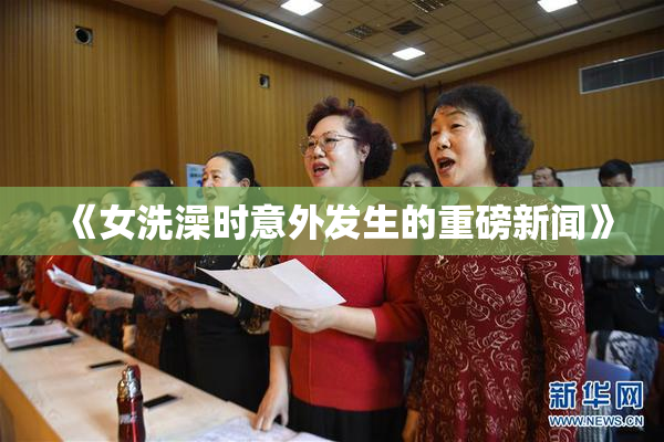 《女洗澡时意外发生的重磅新闻》