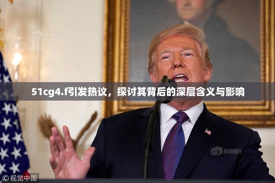 51cg4.f引发热议，探讨其背后的深层含义与影响