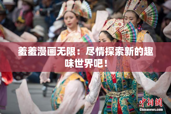 羞羞漫画无限：尽情探索新的趣味世界吧！