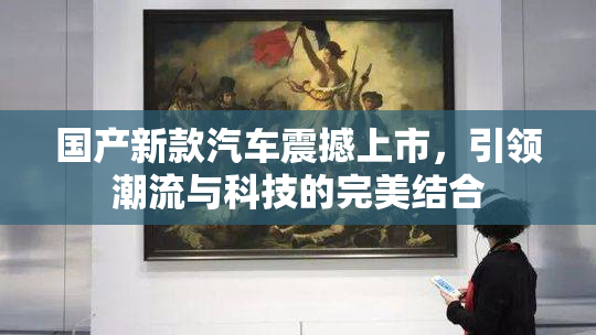 国产新款汽车震撼上市，引领潮流与科技的完美结合