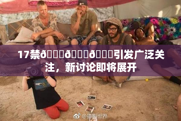 17禁🍆🍑🔞引发广泛关注，新讨论即将展开