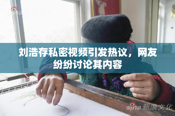 刘浩存私密视频引发热议，网友纷纷讨论其内容