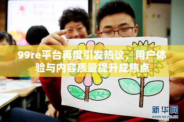 99re平台再度引发热议，用户体验与内容质量提升成焦点