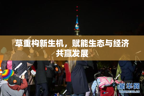 草重构新生机，赋能生态与经济共赢发展