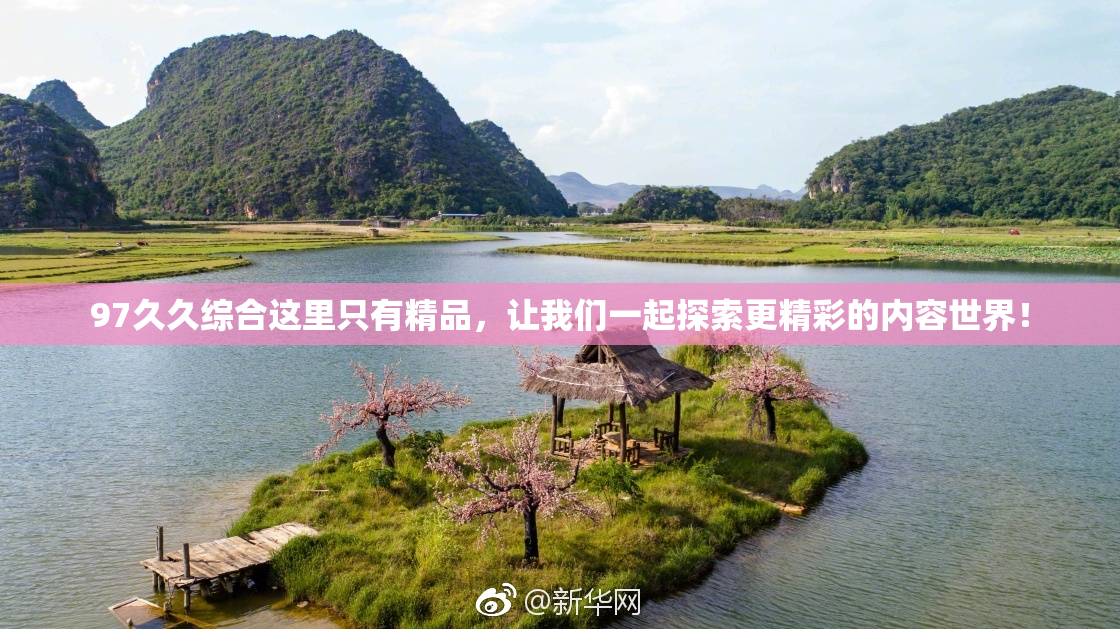 97久久综合这里只有精品，让我们一起探索更精彩的内容世界！