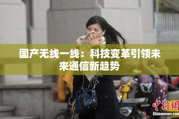 国产无线一线：科技变革引领未来通信新趋势
