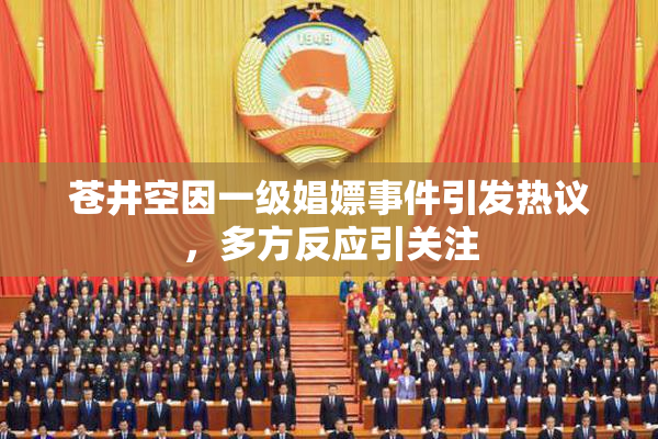 苍井空因一级娼嫖事件引发热议，多方反应引关注
