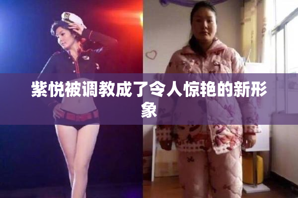 紫悦被调教成了令人惊艳的新形象