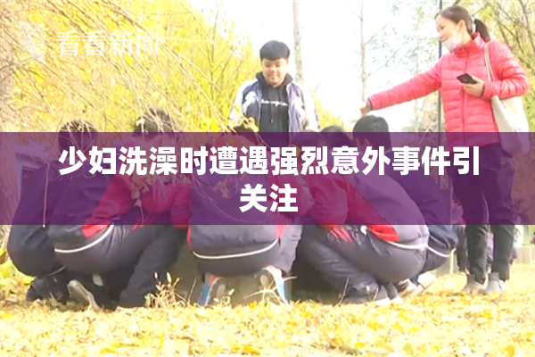 少妇洗澡时遭遇强烈意外事件引关注
