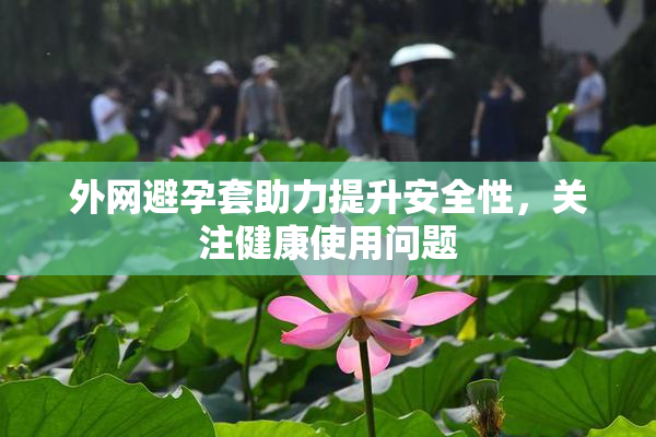 外网避孕套助力提升安全性，关注健康使用问题