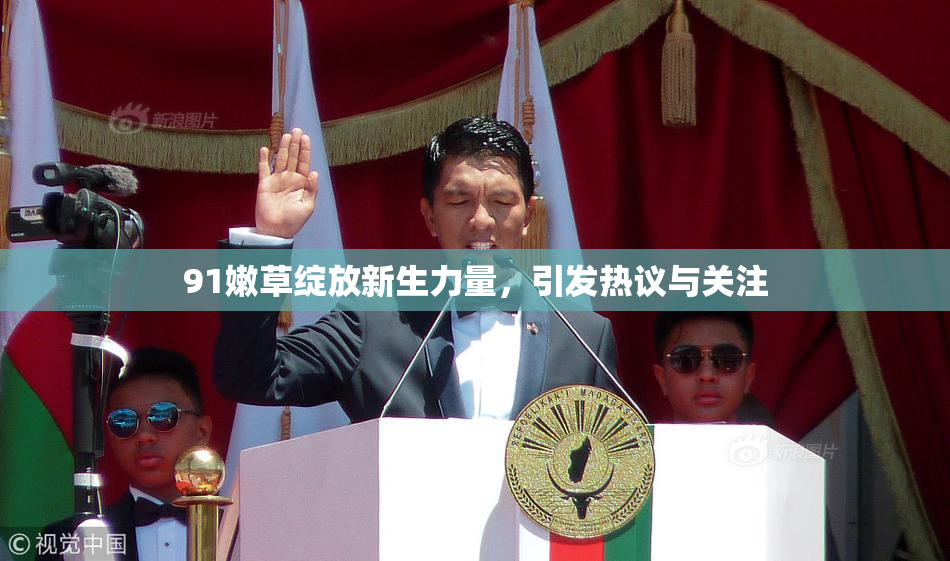 91嫩草绽放新生力量，引发热议与关注