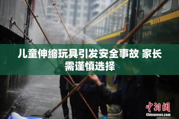 儿童伸缩玩具引发安全事故 家长需谨慎选择