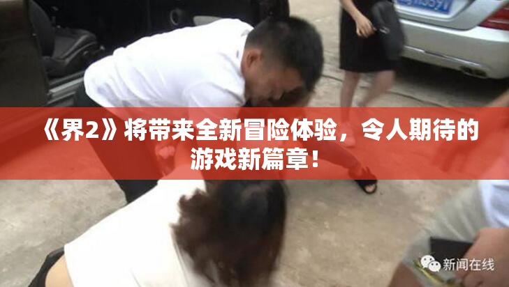《界2》将带来全新冒险体验，令人期待的游戏新篇章！