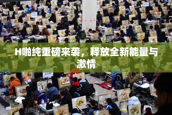 H啪纯重磅来袭，释放全新能量与激情