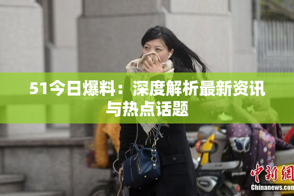 51今日爆料：深度解析最新资讯与热点话题