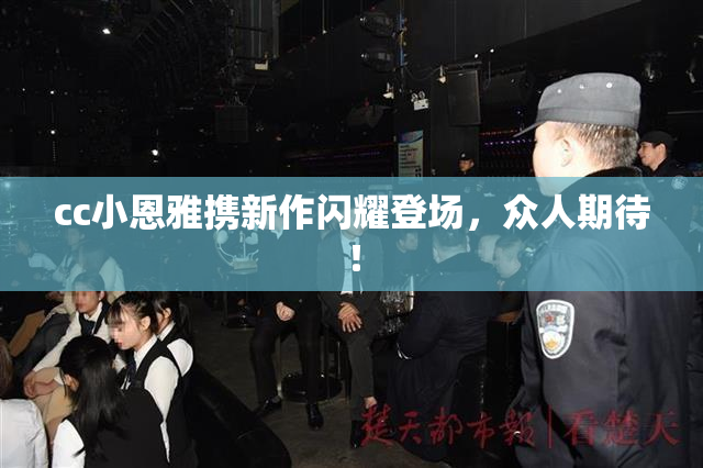 cc小恩雅携新作闪耀登场，众人期待！