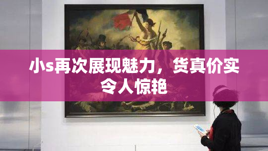 小s再次展现魅力，货真价实令人惊艳