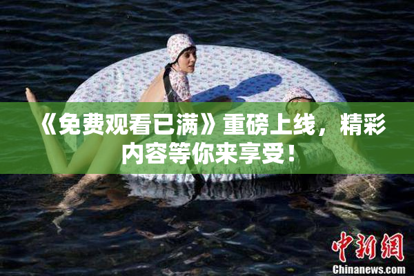 《免费观看已满》重磅上线，精彩内容等你来享受！