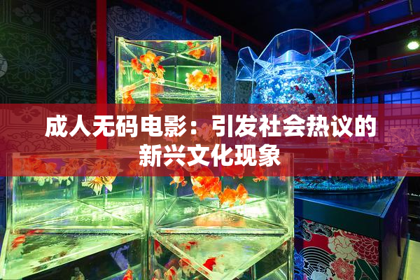 成人无码电影：引发社会热议的新兴文化现象