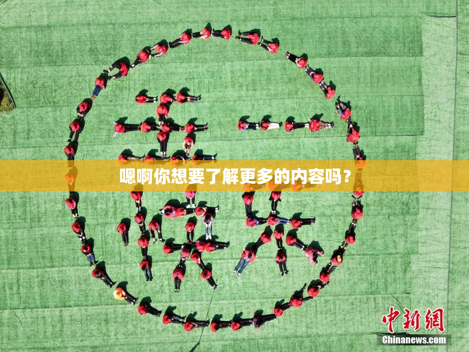 嗯啊你想要了解更多的内容吗？