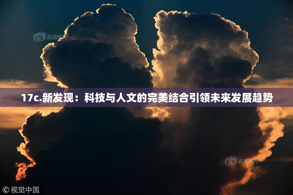 17c.新发现：科技与人文的完美结合引领未来发展趋势