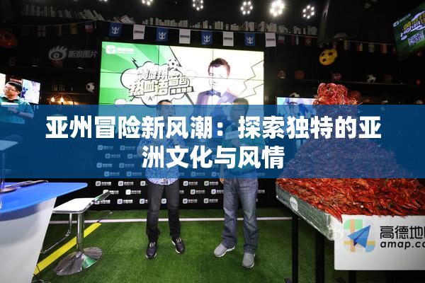 亚州冒险新风潮：探索独特的亚洲文化与风情