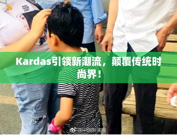 Kardas引领新潮流，颠覆传统时尚界！