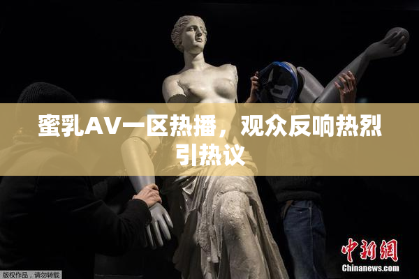 蜜乳AV一区热播，观众反响热烈引热议