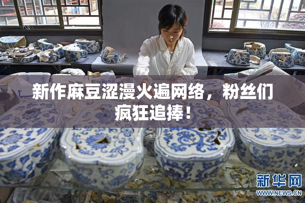 新作麻豆涩漫火遍网络，粉丝们疯狂追捧！