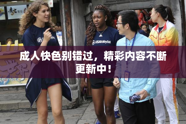 成人快色别错过，精彩内容不断更新中！
