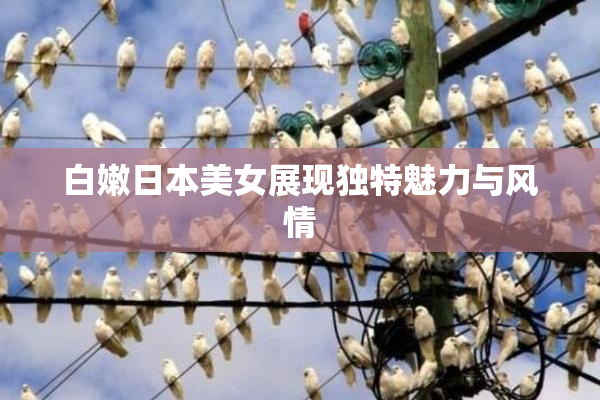 白嫩日本美女展现独特魅力与风情