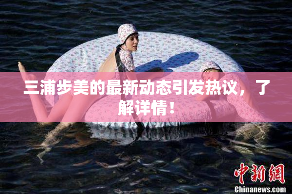 三浦步美的最新动态引发热议，了解详情！
