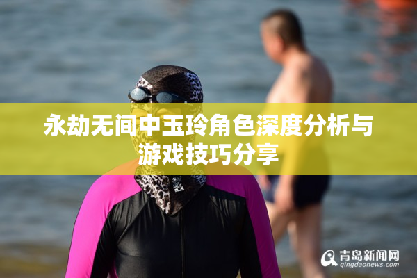 永劫无间中玉玲角色深度分析与游戏技巧分享