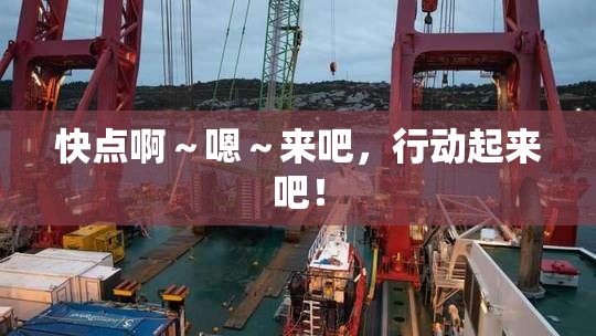 快点啊～嗯～来吧，行动起来吧！