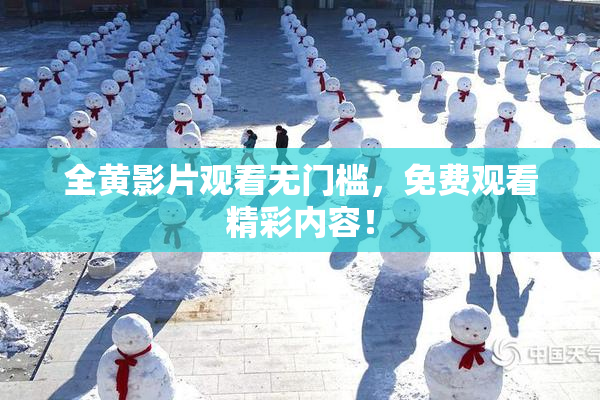 全黄影片观看无门槛，免费观看精彩内容！