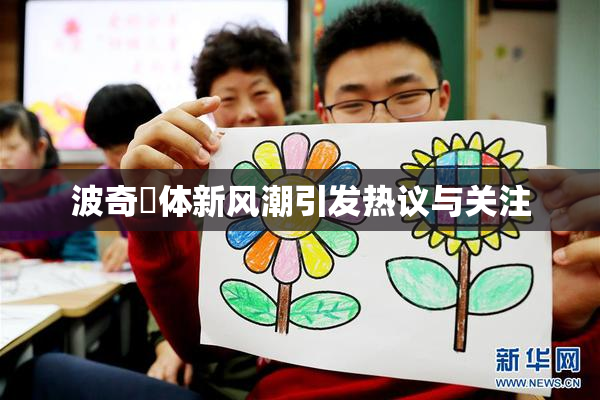 波奇祼体新风潮引发热议与关注