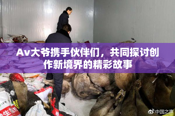 Av大爷携手伙伴们，共同探讨创作新境界的精彩故事