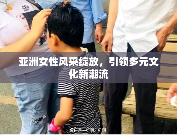 亚洲女性风采绽放，引领多元文化新潮流