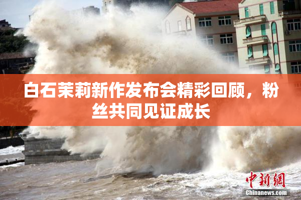 白石茉莉新作发布会精彩回顾，粉丝共同见证成长
