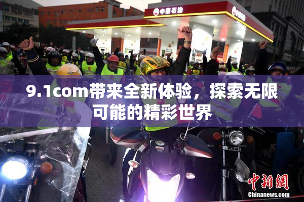 9.1com带来全新体验，探索无限可能的精彩世界
