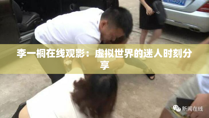 李一桐在线观影：虚拟世界的迷人时刻分享