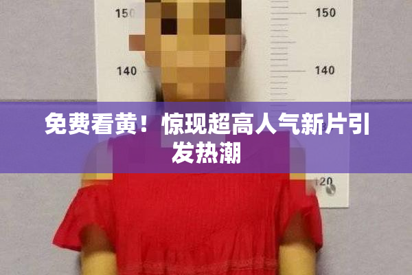 免费看黄！惊现超高人气新片引发热潮