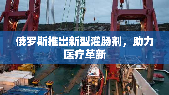 俄罗斯推出新型灌肠剂，助力医疗革新