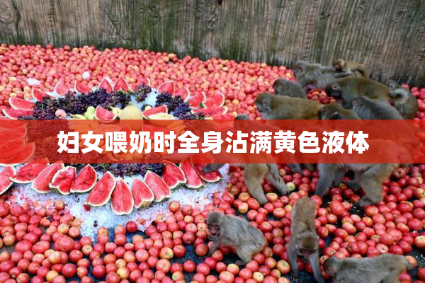 妇女喂奶时全身沾满黄色液体
