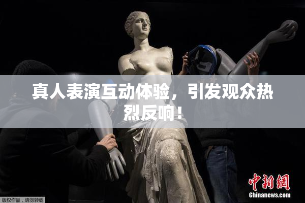 真人表演互动体验，引发观众热烈反响！