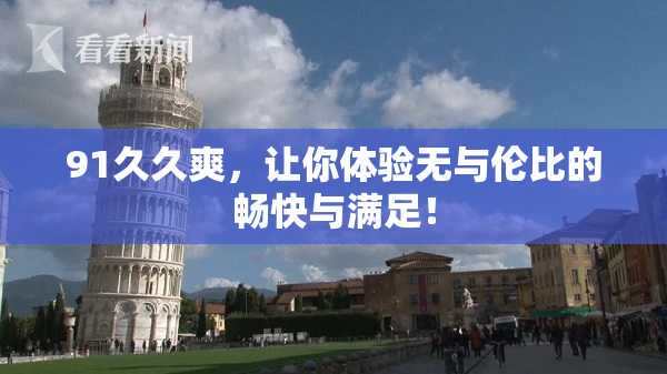 91久久爽，让你体验无与伦比的畅快与满足！