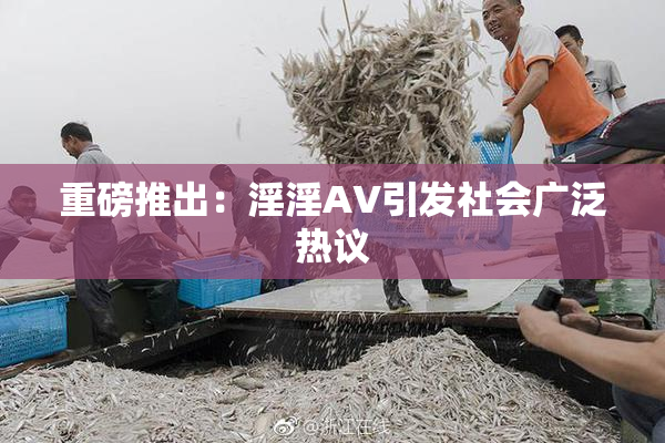 重磅推出：淫淫AV引发社会广泛热议