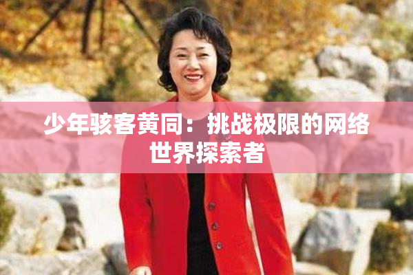 少年骇客黄同：挑战极限的网络世界探索者